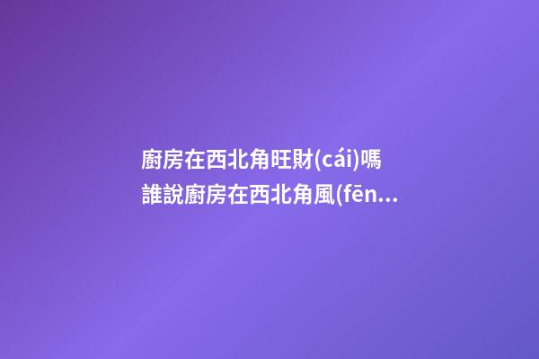 廚房在西北角旺財(cái)嗎 誰說廚房在西北角風(fēng)水不好